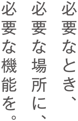 必要なとき、必要な場所に、必要な機能を。